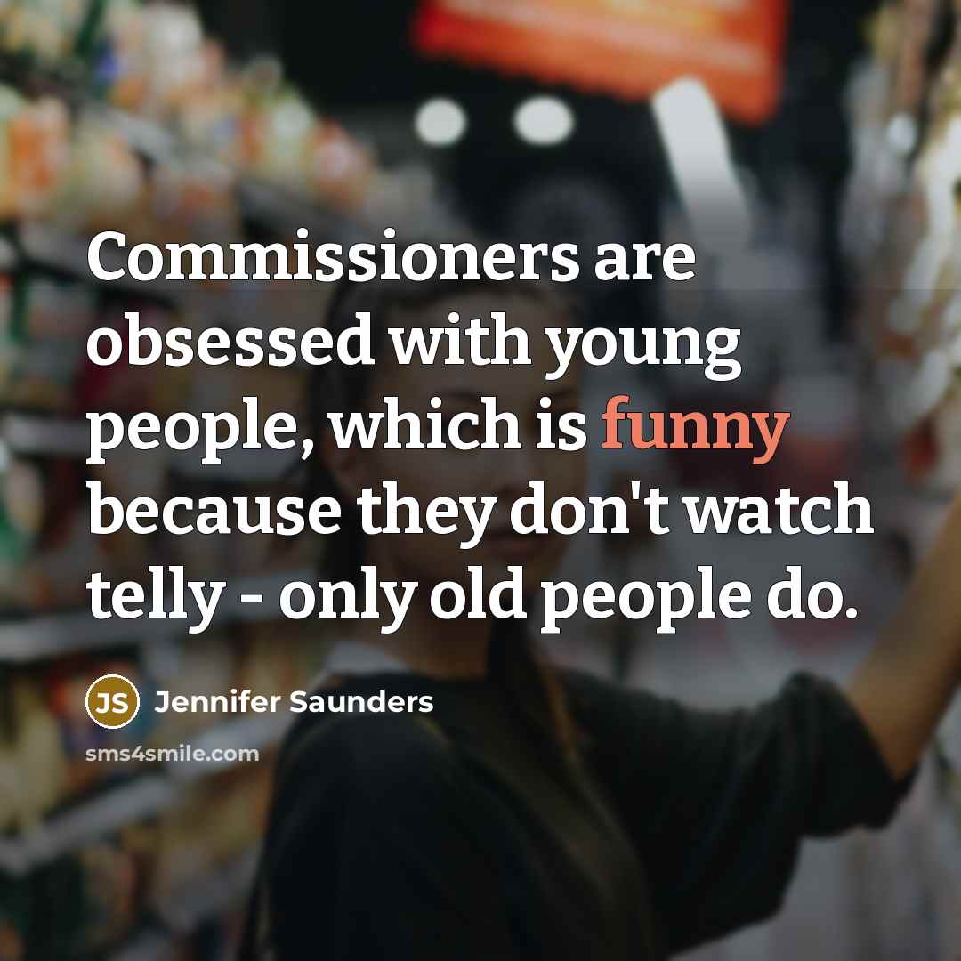 “Commissioners are obsessed with young people, which is funny because…” quote by Jennifer Saunders
