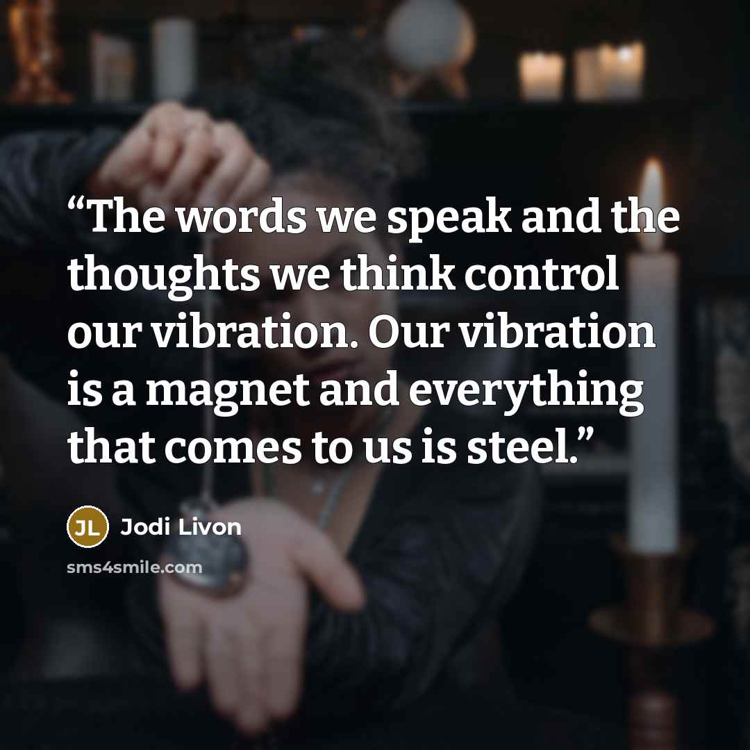 “The words we speak and the thoughts we think control our vibration. Our vibration is a magnet and everything that comes to us is steel.” quote by Jodi Livon