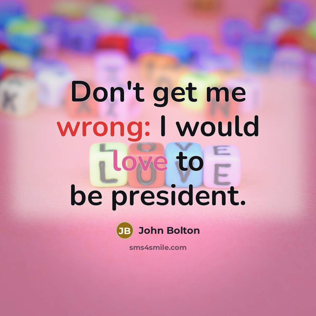 “Don't get me wrong: I would love to be president.…” quote by John Bolton