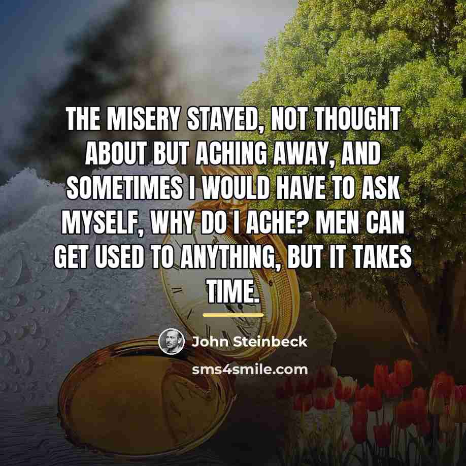 “The misery stayed, not thought about but aching away, and…” quote by John Steinbeck
