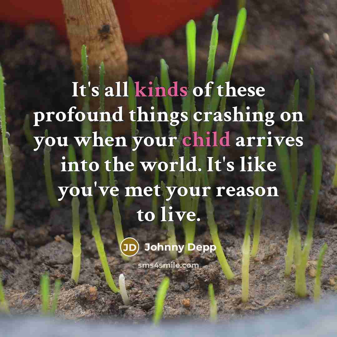 “It's all kinds of these profound things crashing on you when your child arrives into the world. It's like you've met your reason to live.” quote by Johnny Depp