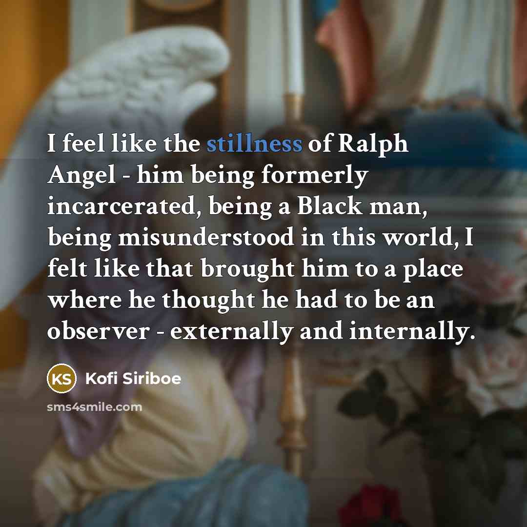 “I feel like the stillness of Ralph Angel - him…” quote by Kofi Siriboe