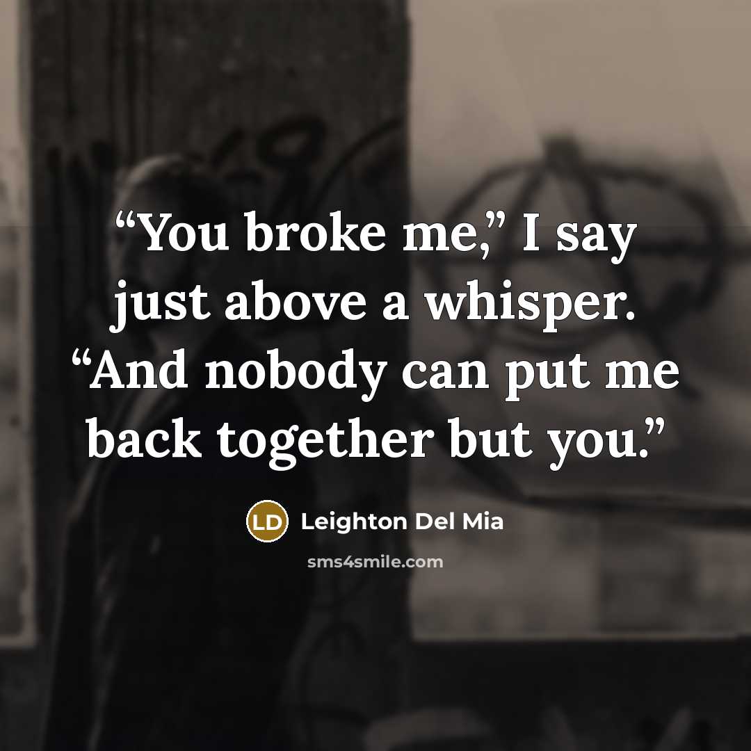 “You broke me,” I say just above a whisper. “And nobody can put me back together but you.” quote by Leighton Del Mia