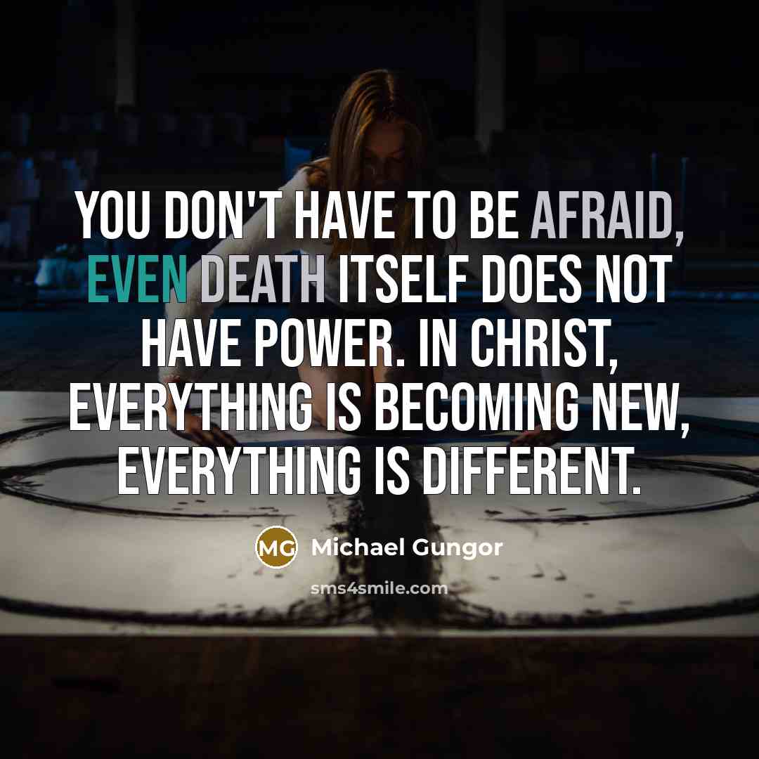 “You don't have to be afraid, even death itself does not have power. In Christ, everything is becoming new, everything is different.” quote by Michael Gungor