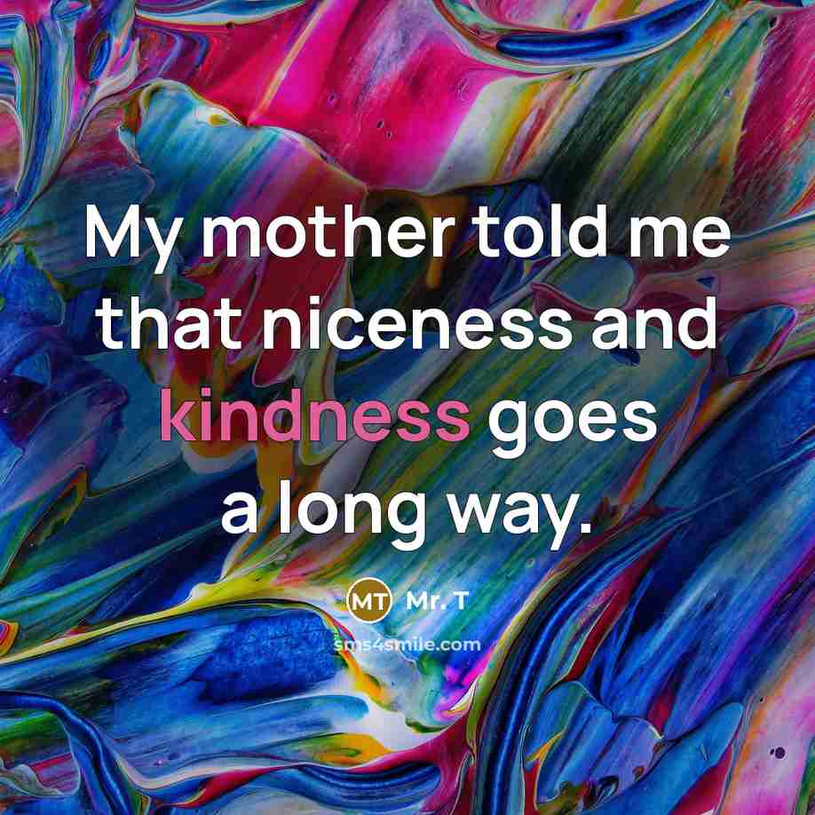 “My mother told me that niceness and kindness goes a…” quote by Mr. T