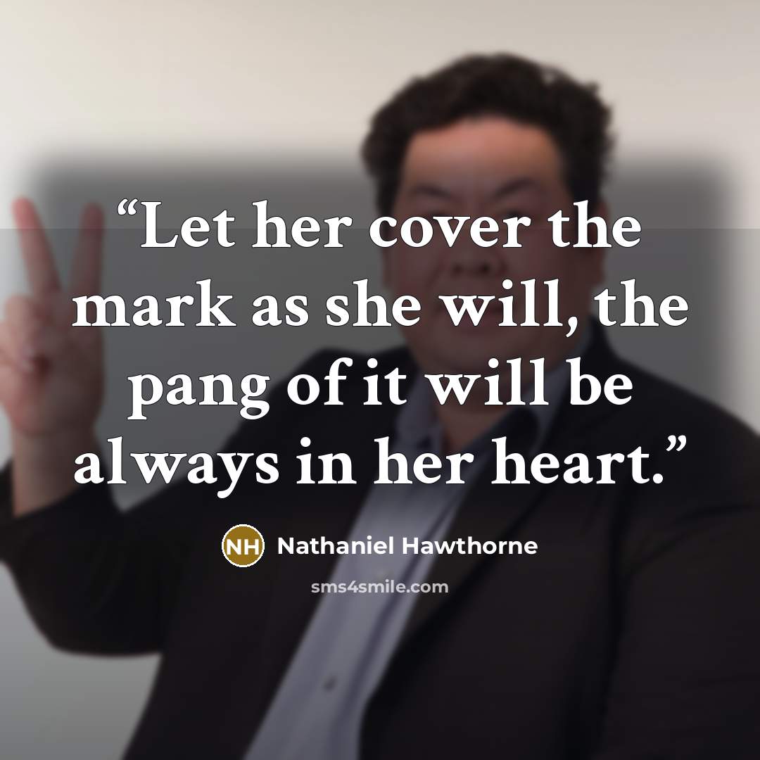 “Let her cover the mark as she will, the pang of it will be always in her heart.” quote by Nathaniel Hawthorne