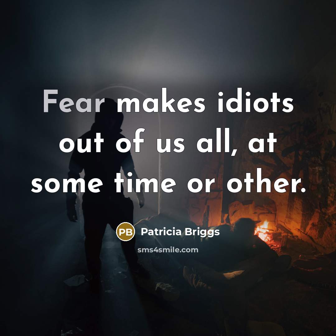 “Fear makes idiots out of us all, at some time…” quote by Patricia Briggs