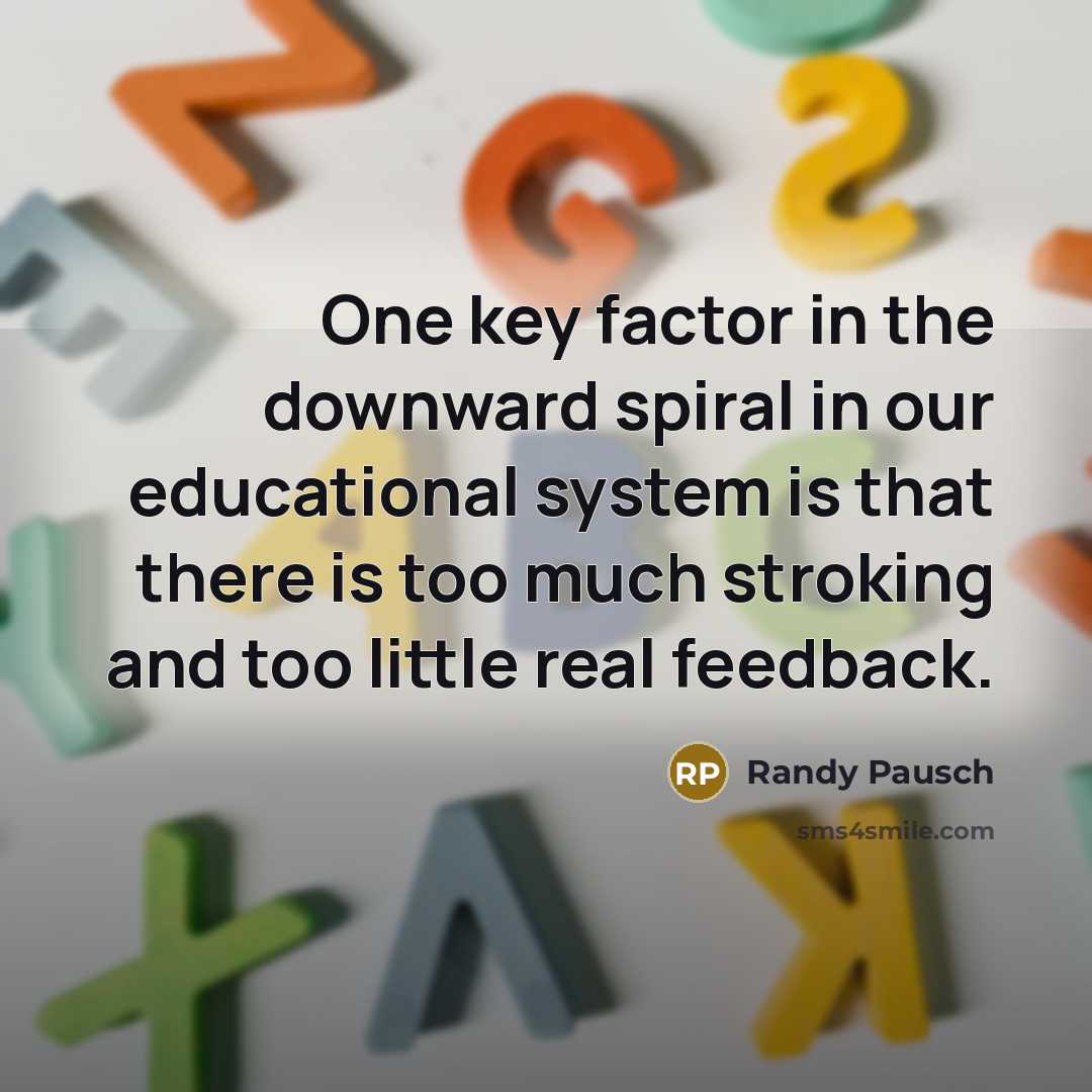 “One key factor in the downward spiral in our educational system is that there is too much stroking and too little real feedback.” quote by Randy Pausch