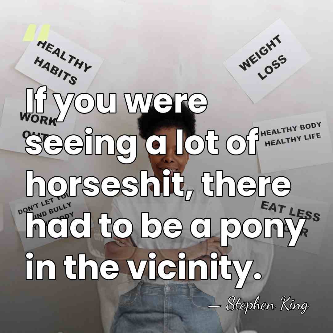 If you were seeing a lot of horseshit, there had to be&hellip; - Stephen King