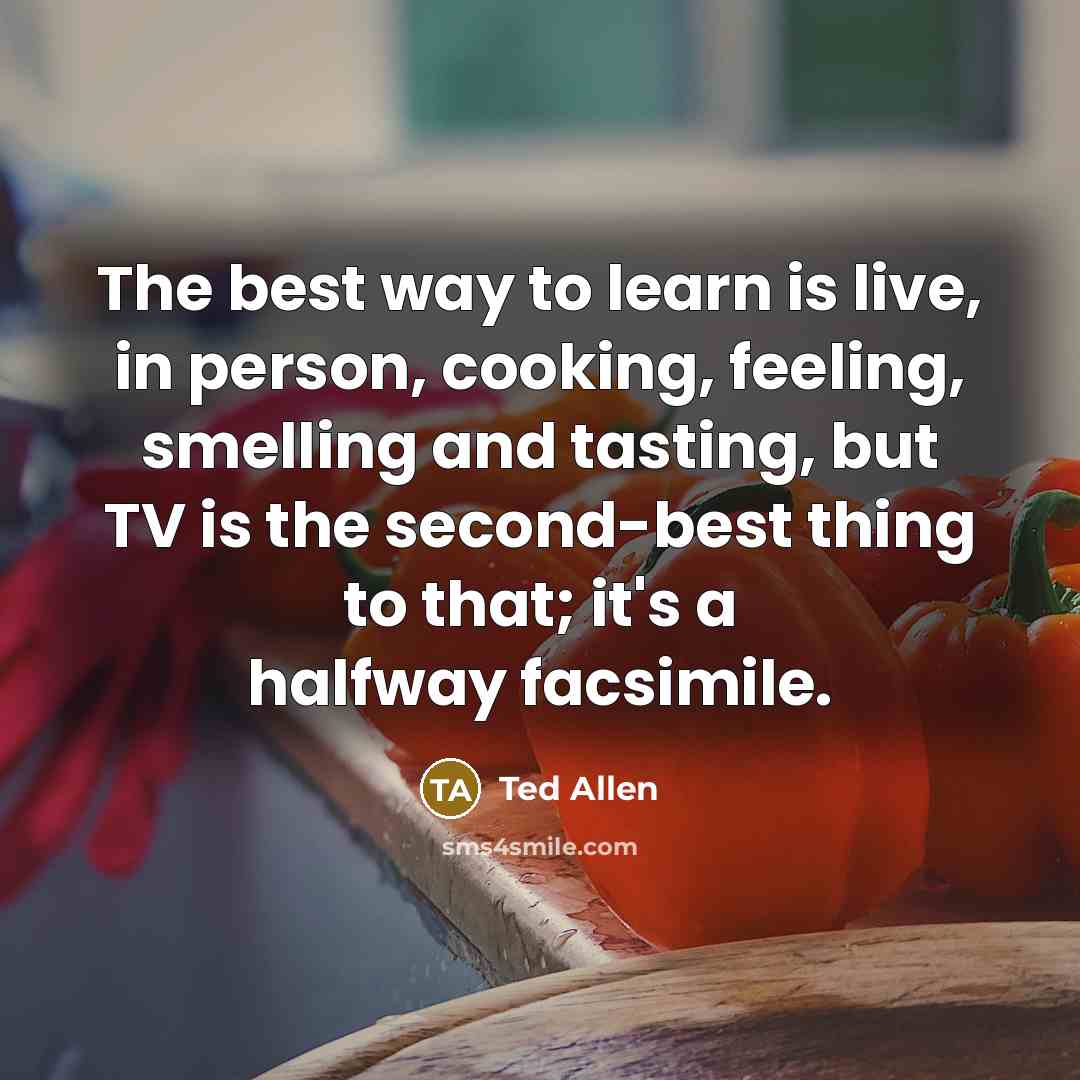 “The best way to learn is live, in person, cooking,…” quote by Ted Allen