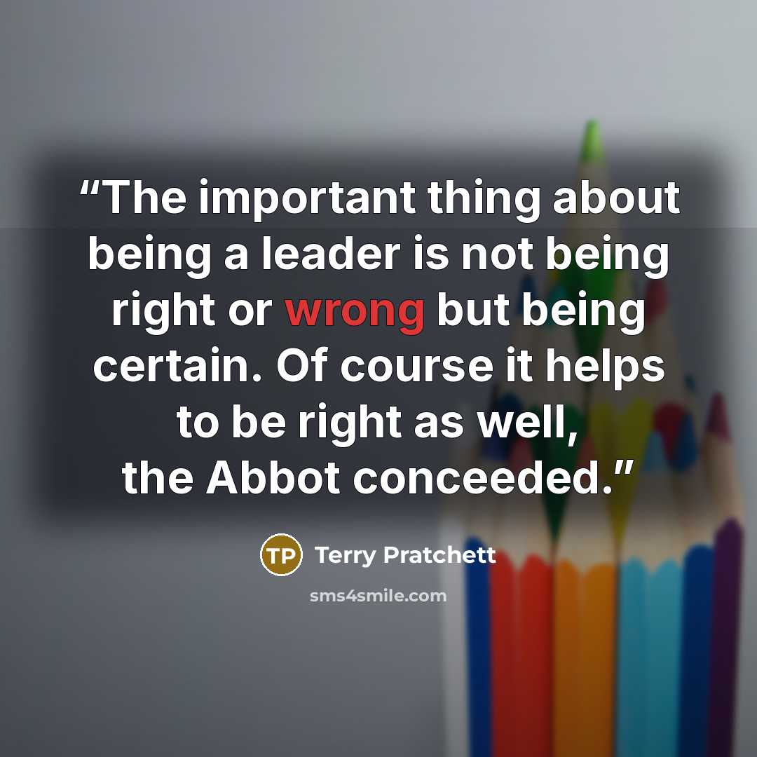 “The important thing about being a leader is not being right or wrong but being certain. Of course it helps to be right as well, the Abbot conceeded.” quote by Terry Pratchett