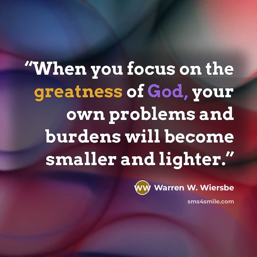 “When you focus on the greatness of God, your own problems and burdens will become smaller and lighter.” quote by Warren W. Wiersbe