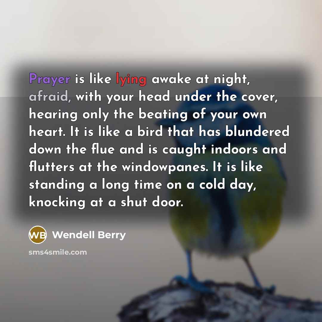 “Prayer is like lying awake at night, afraid, with your…” quote by Wendell Berry