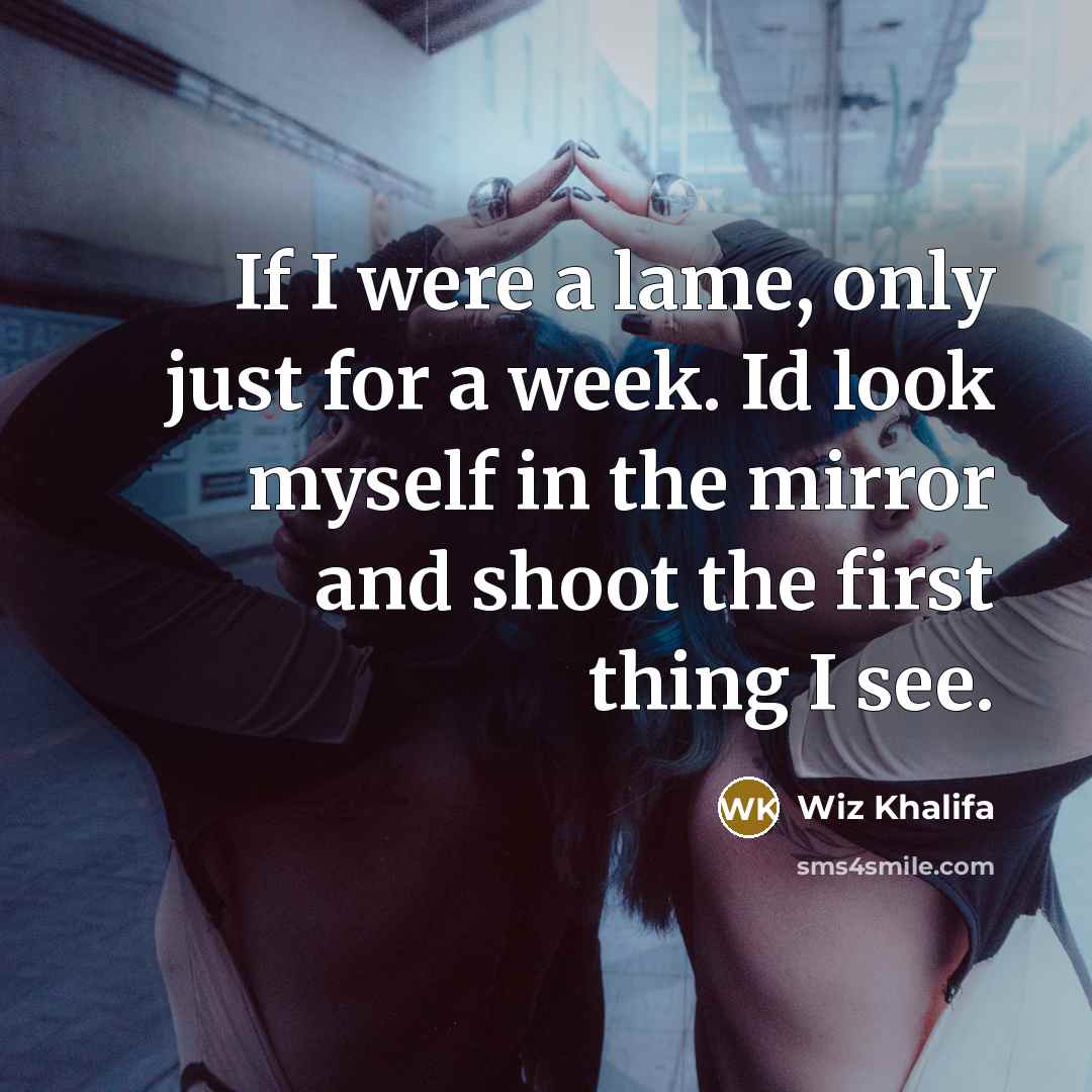 “If I were a lame, only just for a week. Id look myself in the mirror and shoot the first thing I see.” quote by Wiz Khalifa