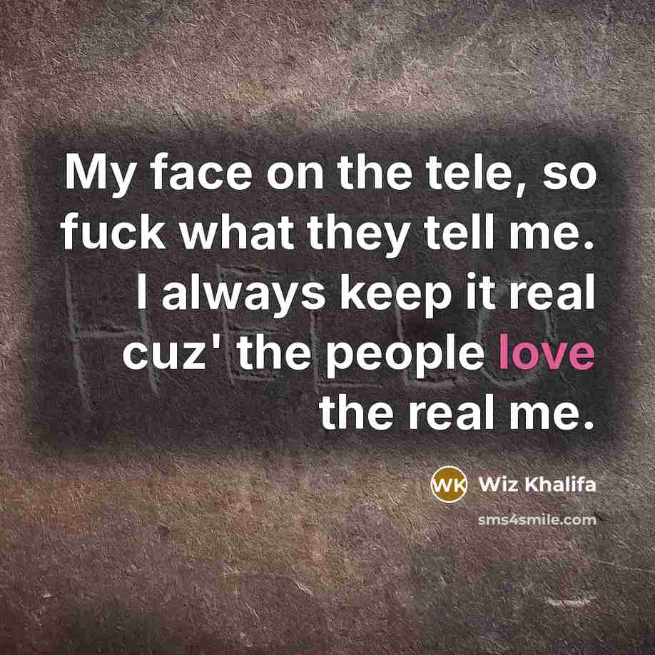 “My face on the tele, so fuck what they tell me. I always keep it real cuz' the people love the real me.” quote by Wiz Khalifa