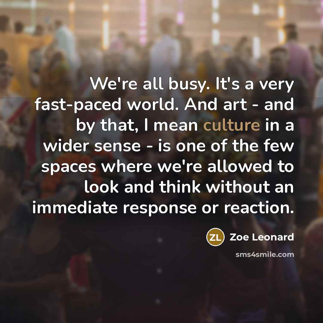 “We're all busy. It's a very fast-paced world. And art…” quote by Zoe Leonard