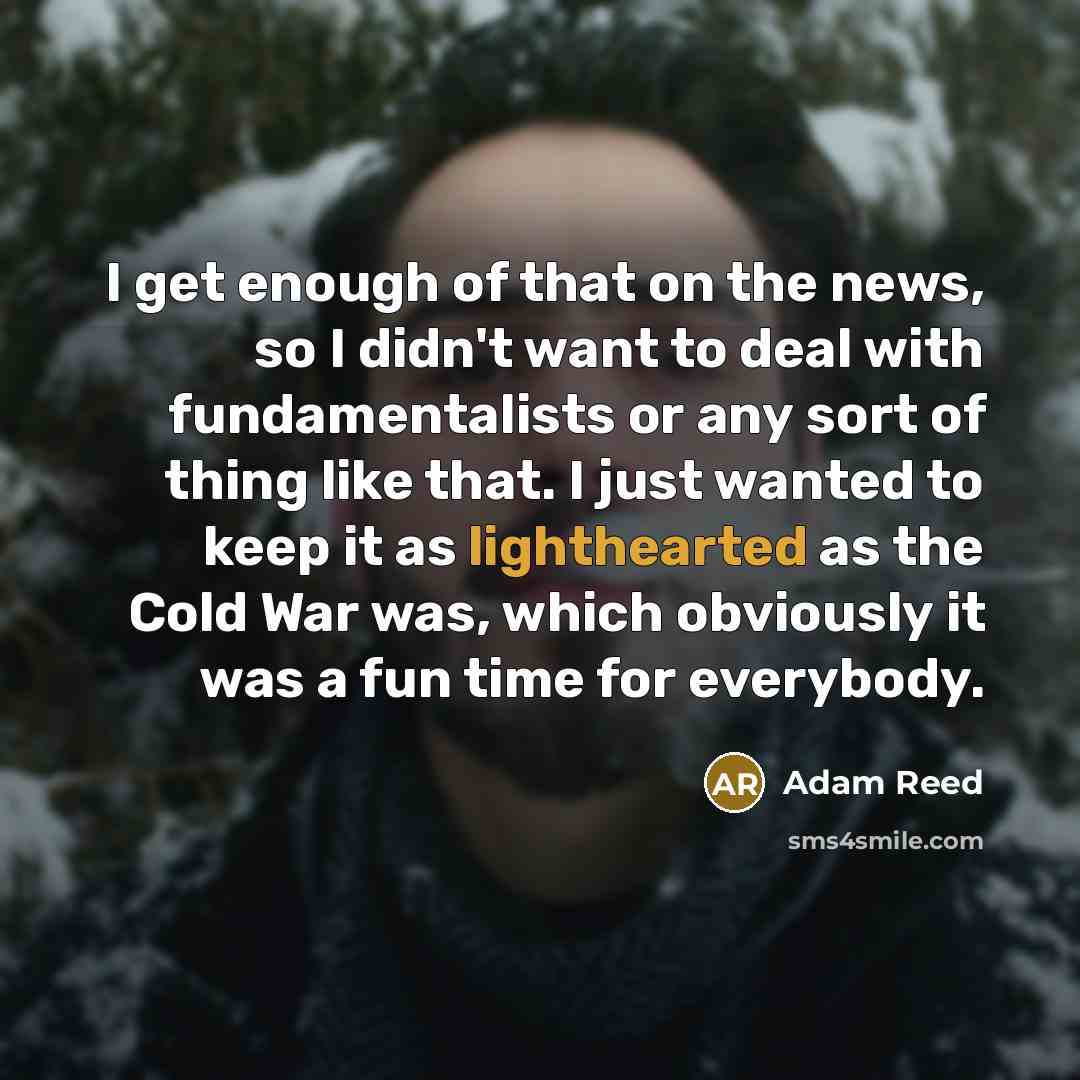 “I get enough of that on the news, so I…” quote by Adam Reed