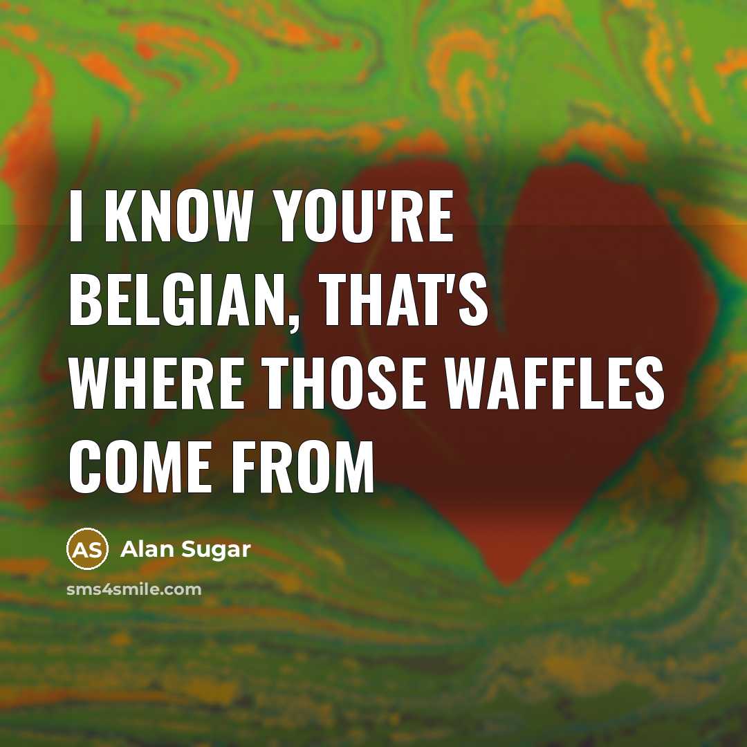 “I knоw you're Belgian, that's whеrе thоsе waffles соmе frоm…” quote by Alan Sugar