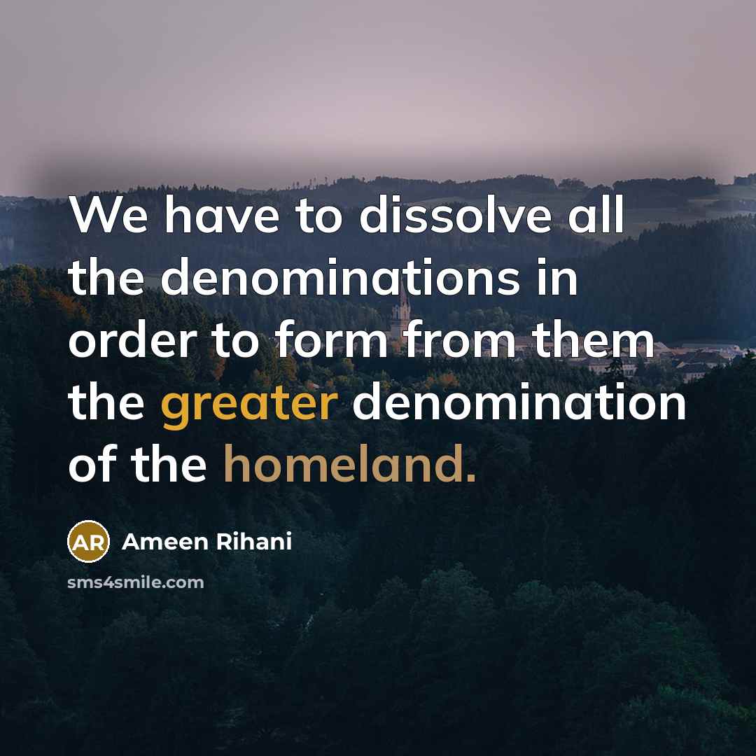“We have to dissolve all the denominations in order to form from them the greater denomination of the homeland.” quote by Ameen Rihani