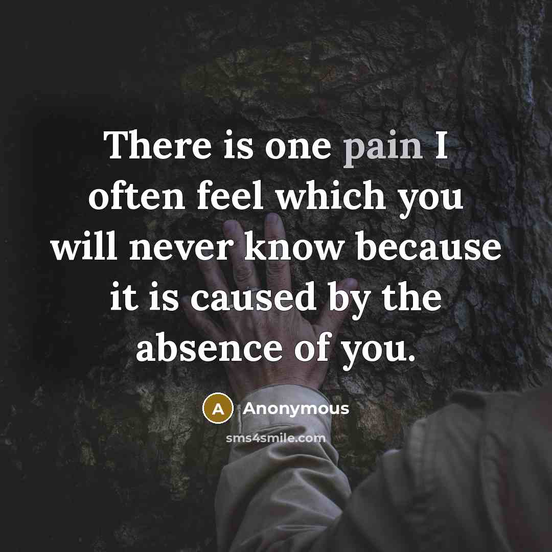 “There is one pain I often feel which you will never know because it is caused by the absence of you.” quote by Anonymous