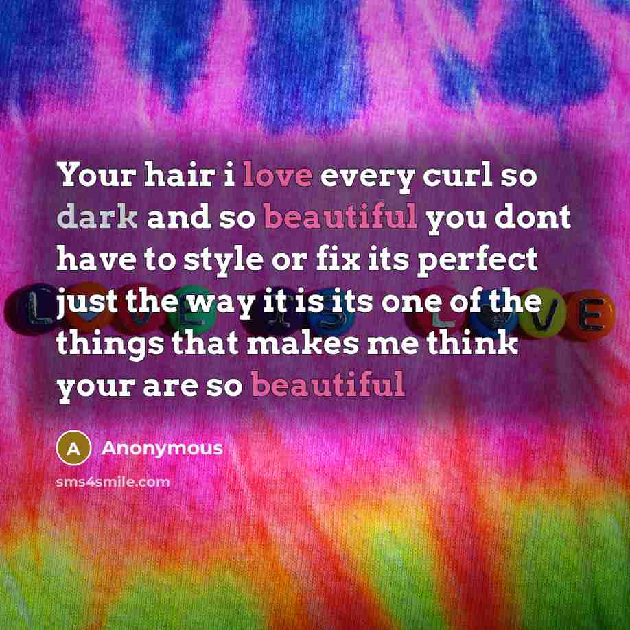 “Your hair i love every curl so dark and so beautiful you dont have to style or fix its perfect just the way it is its one of the things that makes me think your are so beautiful” quote by Anonymous