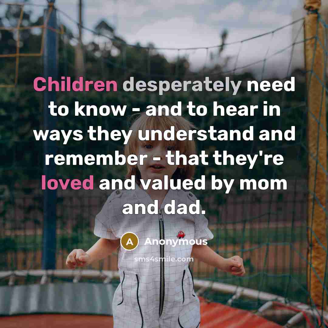 “Children desperately need to know - and to hear in ways they understand and remember - that they're loved and valued by mom and dad.” quote by Anonymous