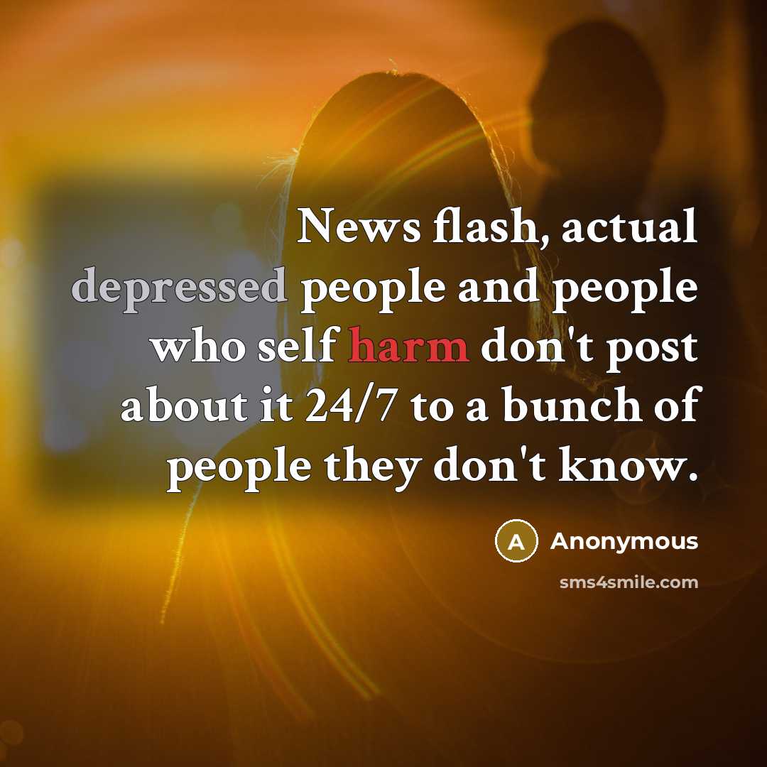“News flash, actual depressed people and people who self harm don't post about it 24/7 to a bunch of people they don't know.” quote by Anonymous