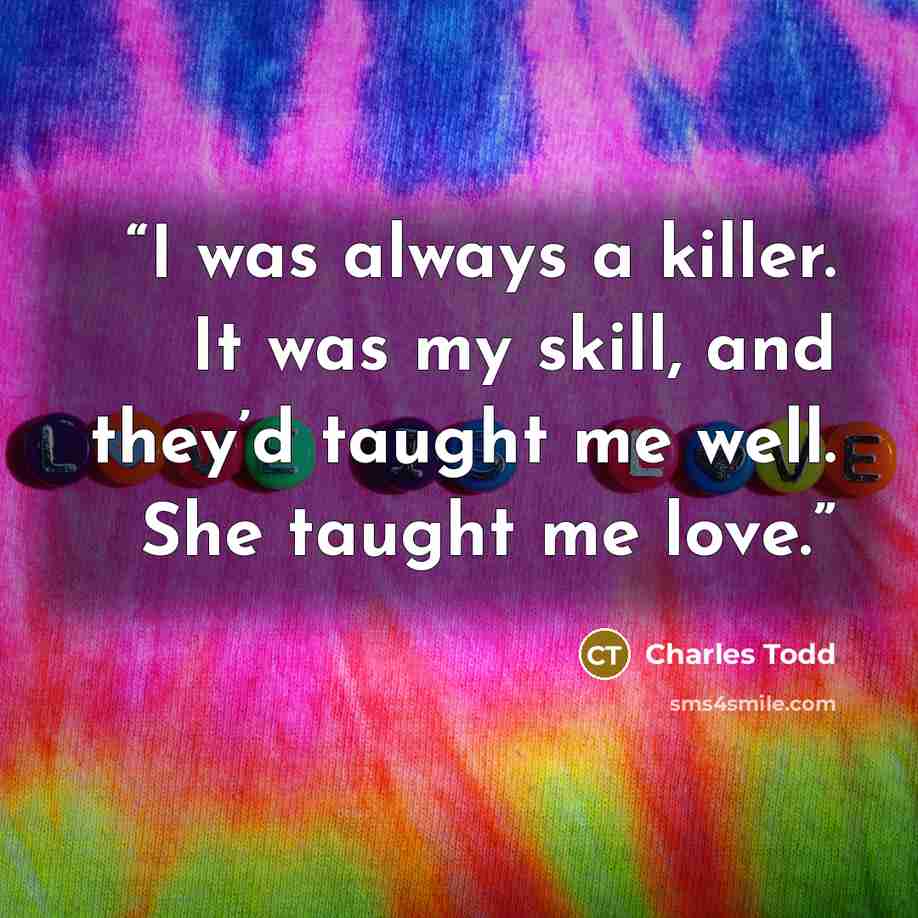 “I was always a killer. It was my skill, and they’d taught me well. She taught me love.” quote by Charles Todd