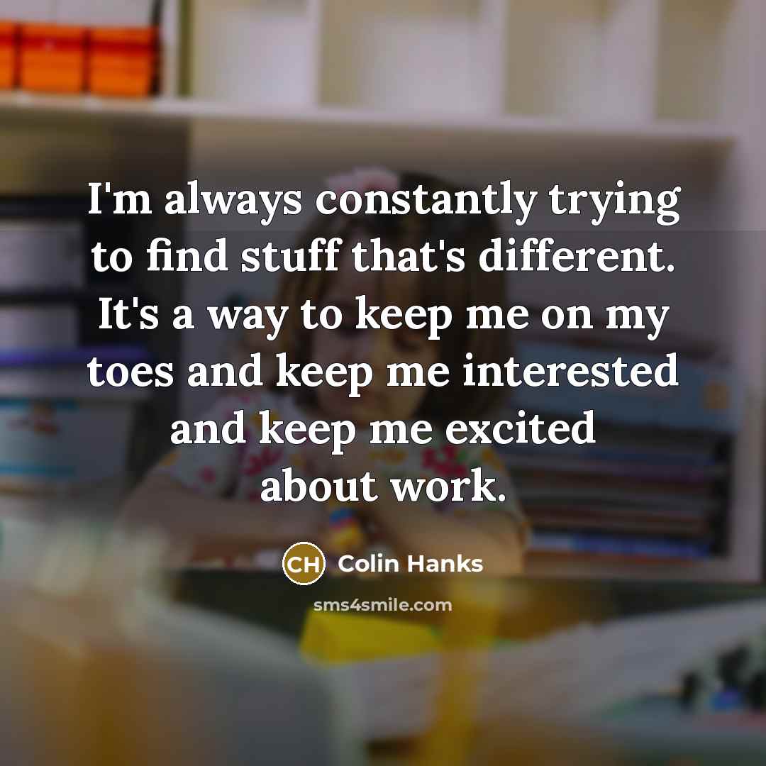 “I'm always constantly trying to find stuff that's different. It's…” quote by Colin Hanks