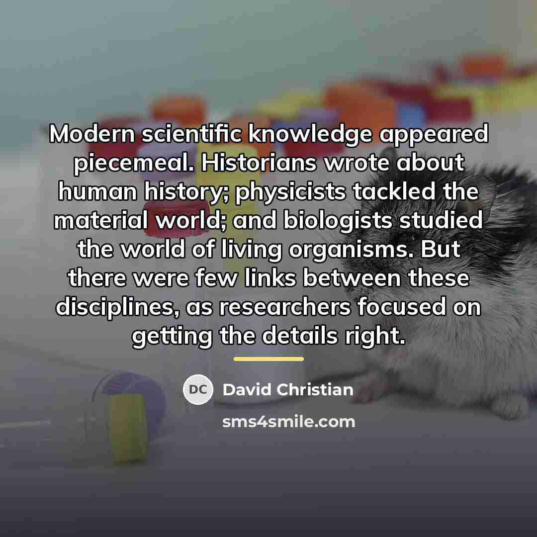 “Modern scientific knowledge appeared piecemeal. Historians wrote about human history;…” quote by David Christian