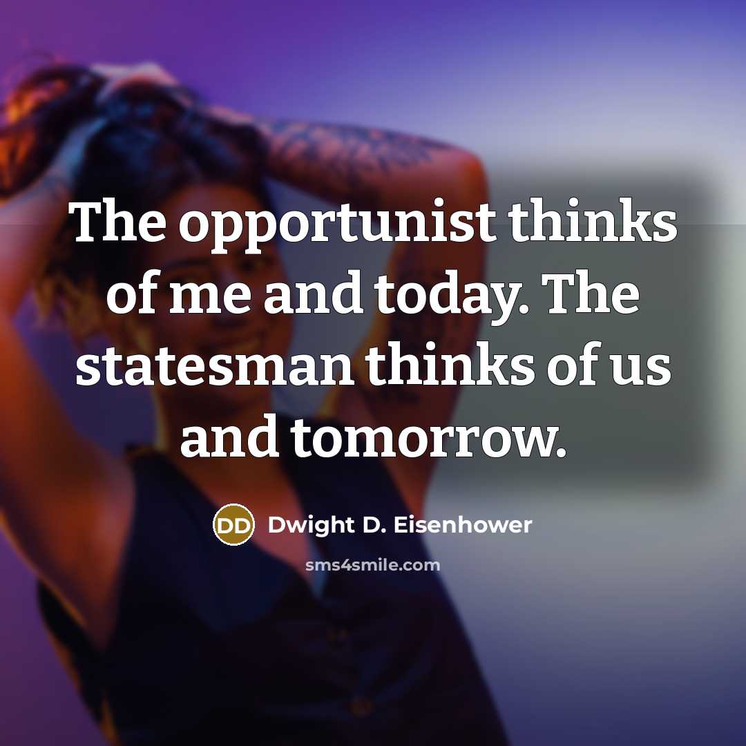 “The opportunist thinks of me and today. The statesman thinks…” quote by Dwight D. Eisenhower