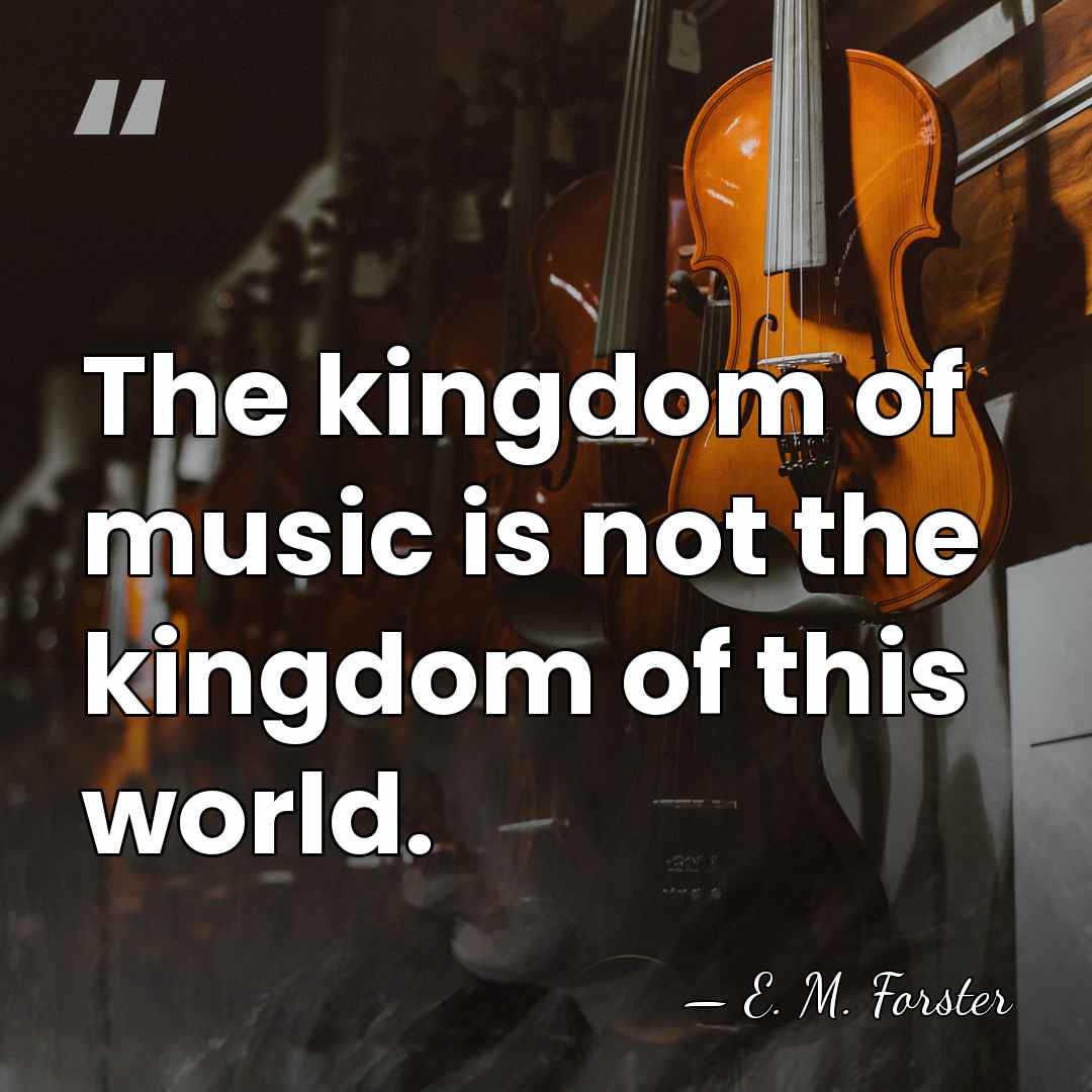 The kingdom of music is not the kingdom of this world. - E. M. Forster