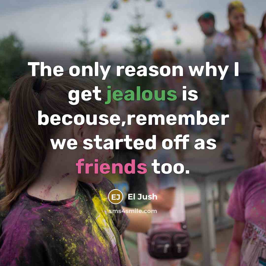 “The only reason why I get jealous is becouse,remember we started off as friends too.” quote by El Jush