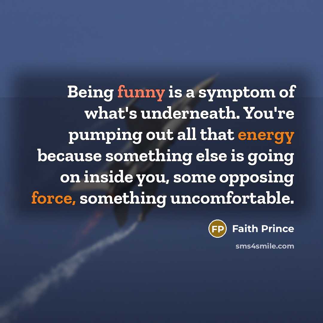 “Being funny is a symptom of what's underneath. You're pumping…” quote by Faith Prince