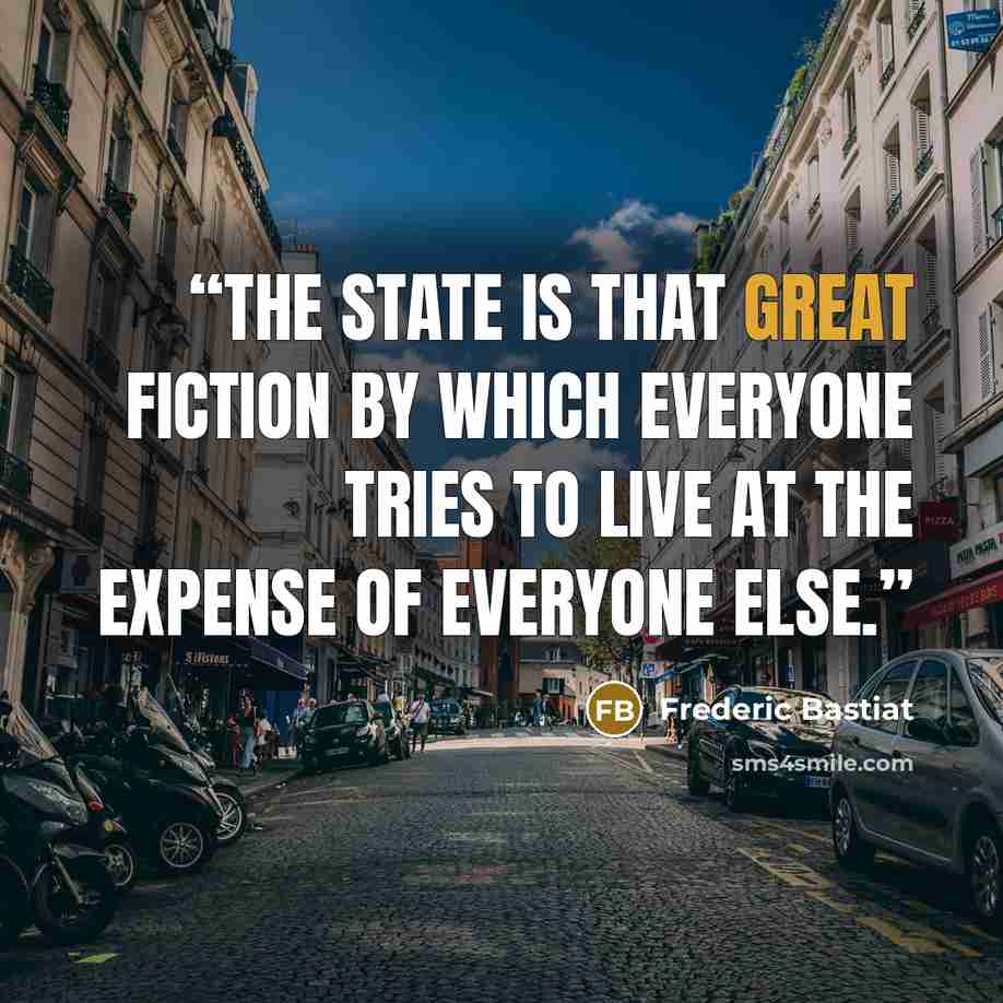 “The state is that great fiction by which everyone tries to live at the expense of everyone else.” quote by Frederic Bastiat