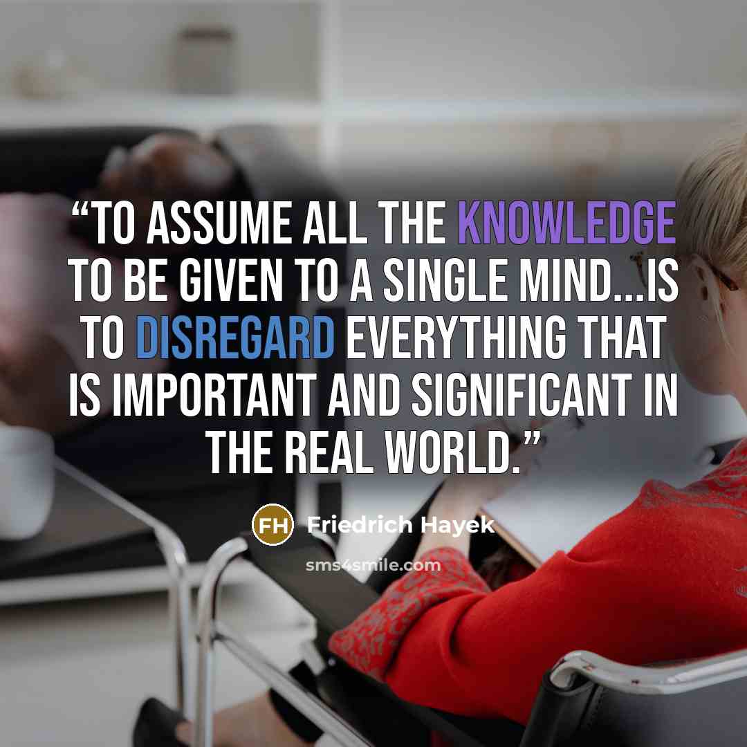 “To assume all the knowledge to be given to a single mind...is to disregard everything that is important and significant in the real world.” quote by Friedrich Hayek