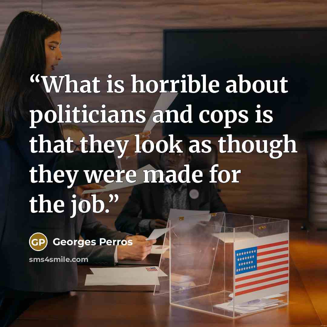 “What is horrible about politicians and cops is that they look as though they were made for the job.” quote by Georges Perros