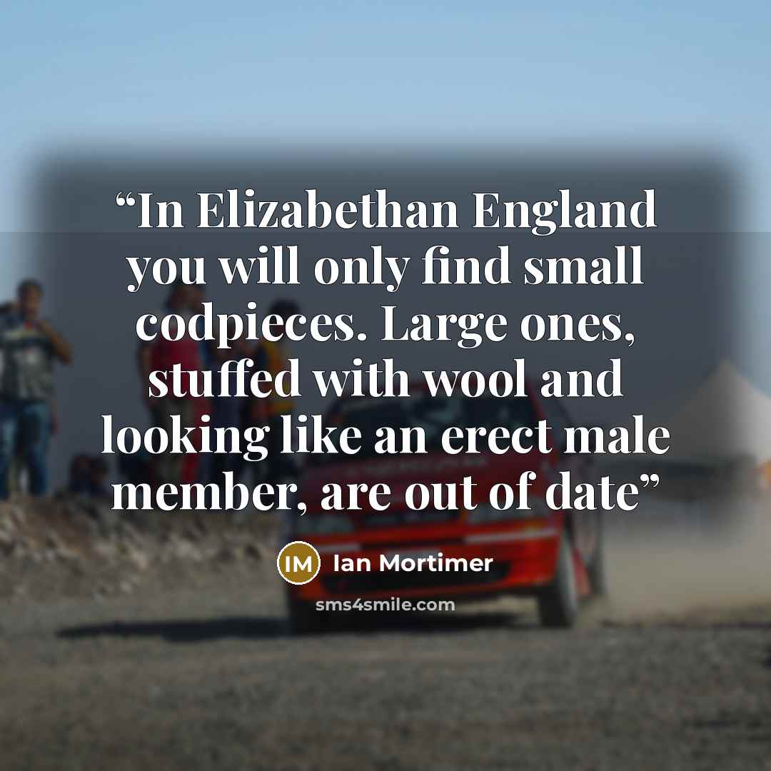 “In Elizabethan England you will only find small codpieces. Large ones, stuffed with wool and looking like an erect male member, are out of date” quote by Ian Mortimer