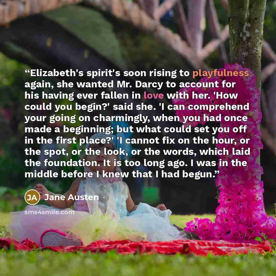 “Elizabeth's spirit's soon rising to playfulness again, she wanted Mr. Darcy to account for his having ever fallen in love with her. 'How could you begin?' said she. 'I can comprehend your going on charmingly, when you had once made a beginning; but what could set you off in the first place?' 'I…” quote by Jane Austen