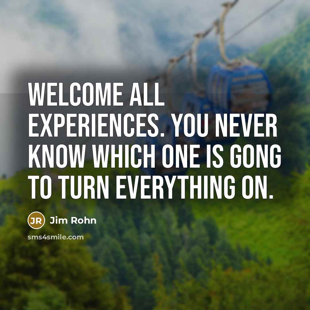 “Welcome all experiences. You never know which one is gong…” quote by Jim Rohn