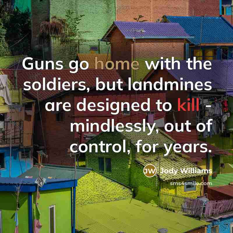 “Guns go home with the soldiers, but landmines are designed…” quote by Jody Williams