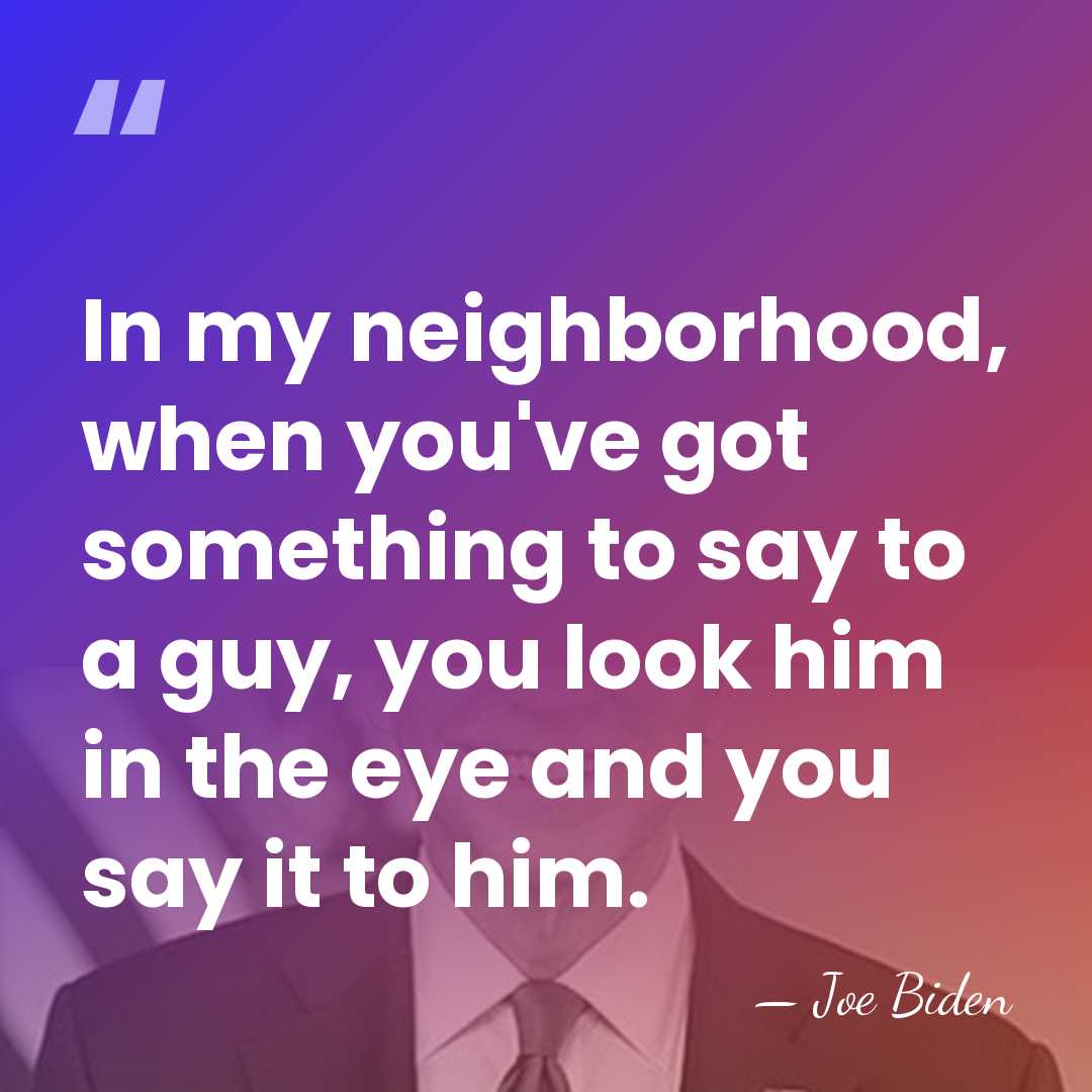 In my neighborhood, when you've got something to say to a guy,&hellip; - Joe Biden