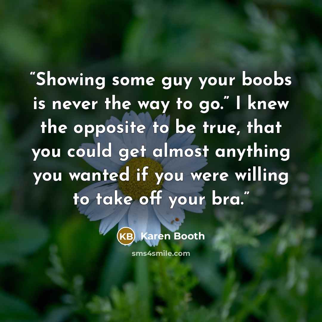 “Showing some guy your boobs is never the way to go.” I knew the opposite to be true, that you could get almost anything you wanted if you were willing to take off your bra.” quote by Karen Booth