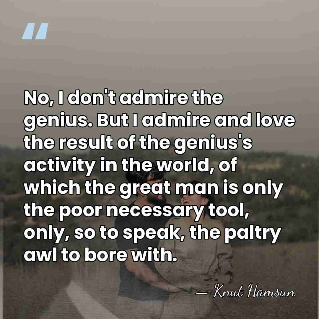 No, I don't admire the genius. But I admire and love the&hellip; - Knut Hamsun