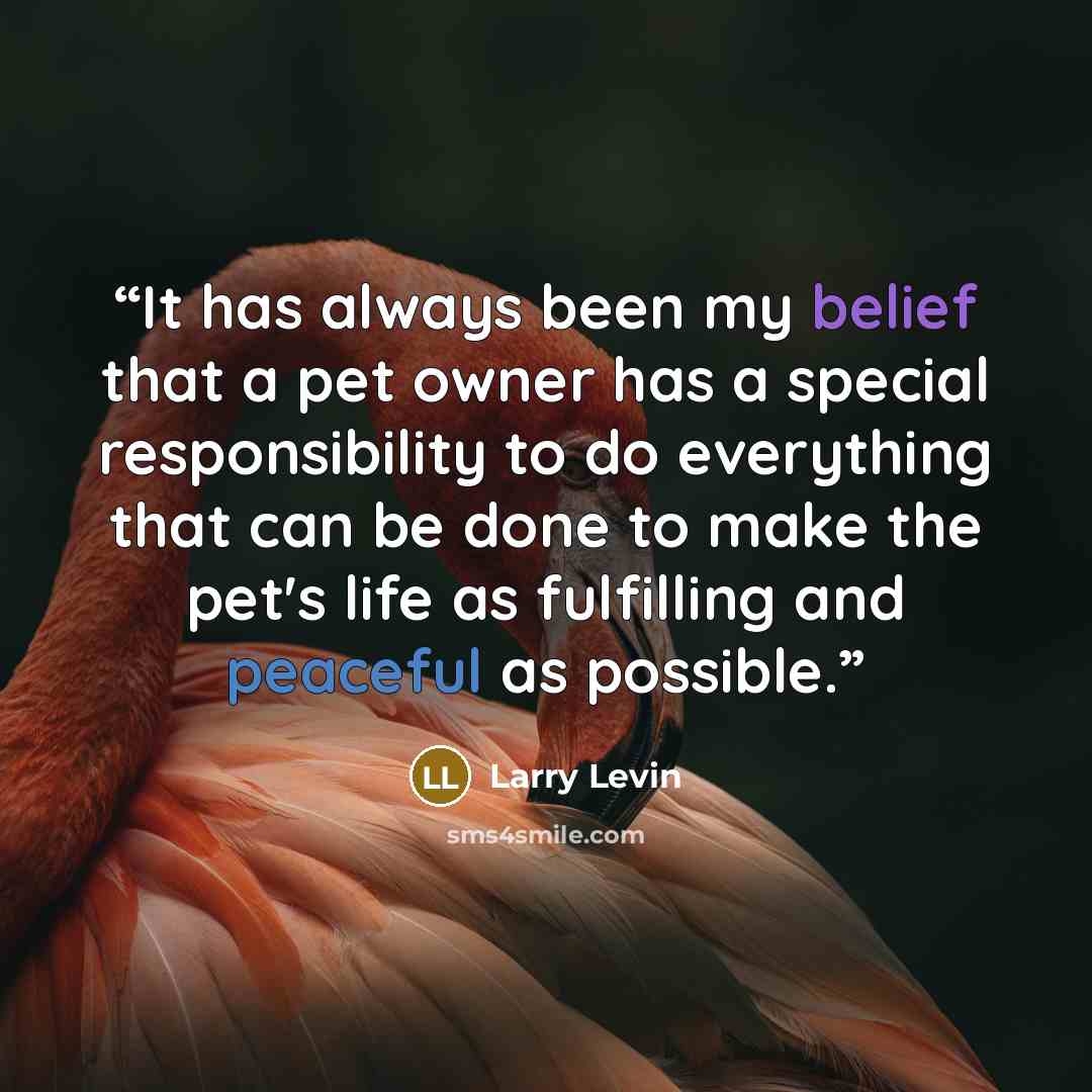“It has always been my belief that a pet owner has a special responsibility to do everything that can be done to make the pet's life as fulfilling and peaceful as possible.” quote by Larry Levin