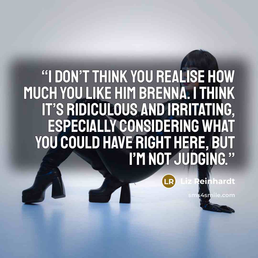 “I don’t think you realise how much you like him Brenna. I think it’s ridiculous and irritating, especially considering what you could have right here, but I’m not judging.” quote by Liz Reinhardt