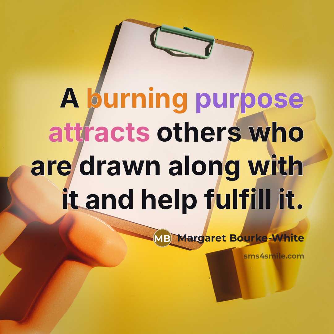 “A burning purpose attracts others who are drawn along with it and help fulfill it.” quote by Margaret Bourke-White