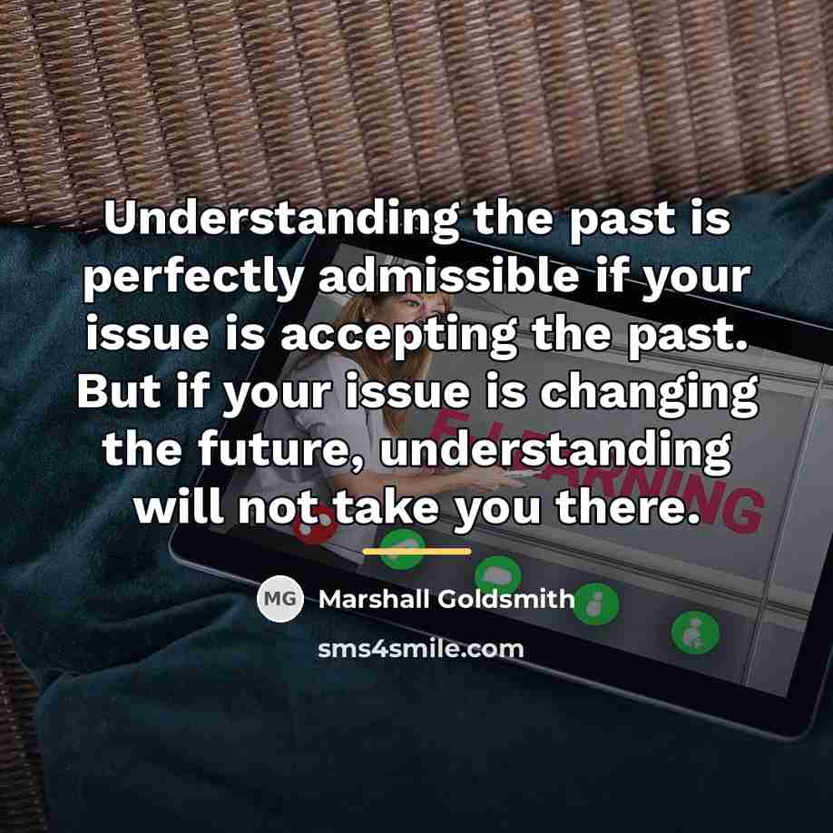 “Understanding the past is perfectly admissible if your issue is…” quote by Marshall Goldsmith