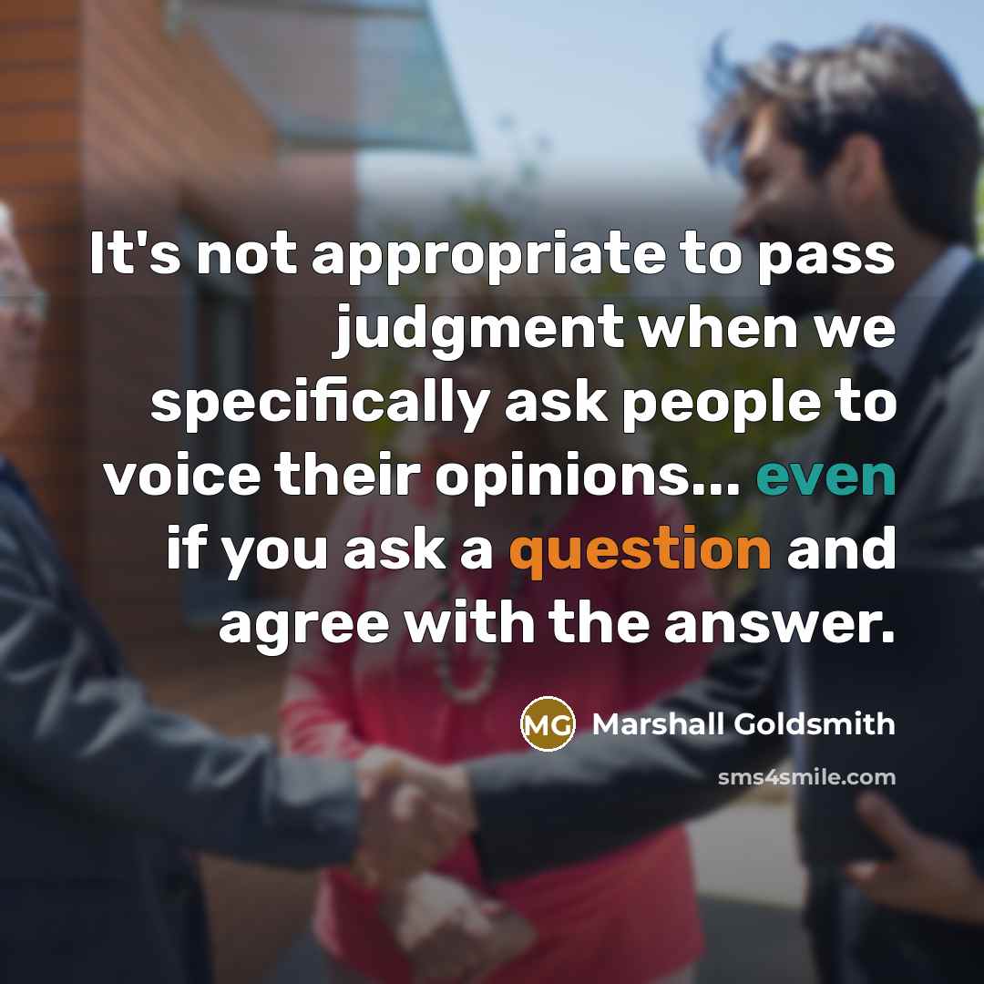 “It's not appropriate to pass judgment when we specifically ask people to voice their opinions... even if you ask a question and agree with the answer.” quote by Marshall Goldsmith