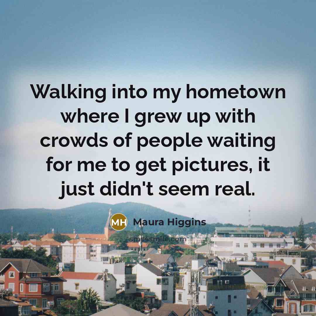 “Walking into my hometown where I grew up with crowds…” quote by Maura Higgins
